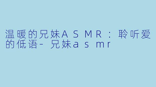 温暖的兄妹ASMR：聆听爱的低语-兄妹asmr