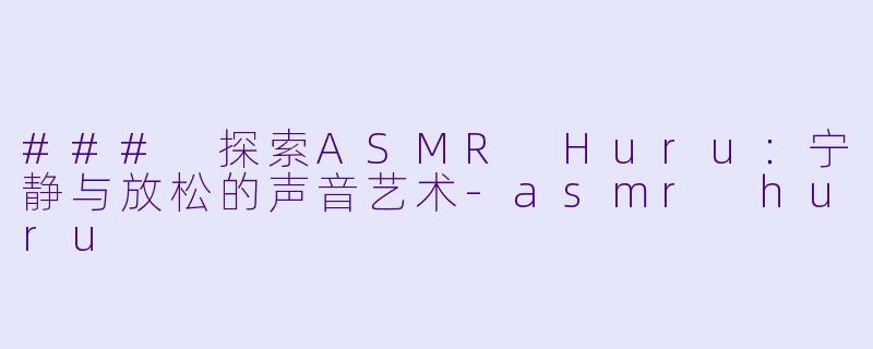 ### 探索ASMR Huru：宁静与放松的声音艺术-asmr huru