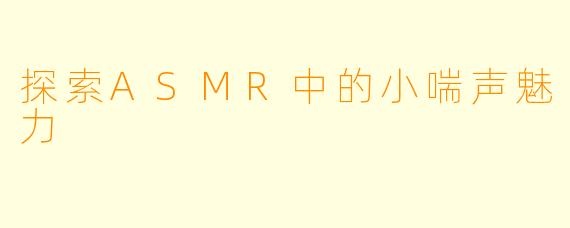 探索ASMR中的小喘声魅力