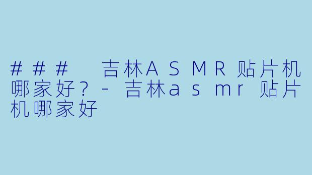 ### 吉林ASMR贴片机哪家好？-吉林asmr贴片机哪家好