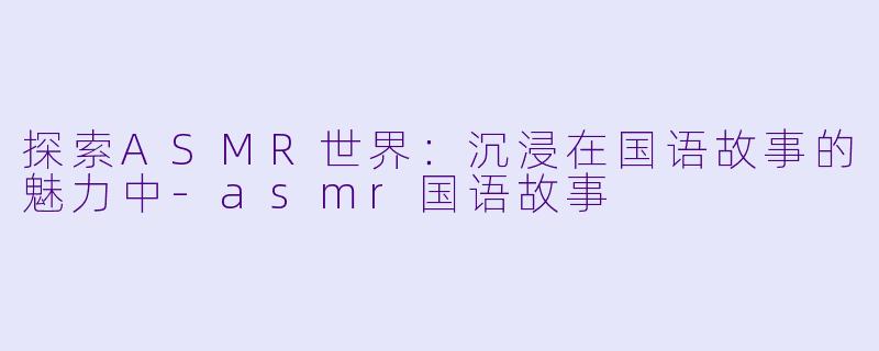 探索ASMR世界：沉浸在国语故事的魅力中-asmr国语故事