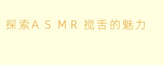 探索ASMR搅舌的魅力