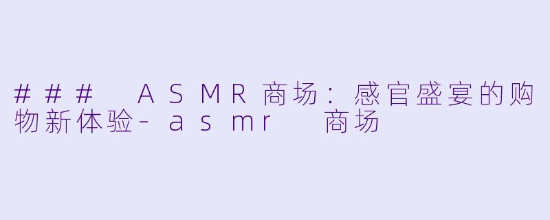 ### ASMR商场：感官盛宴的购物新体验-asmr 商场
