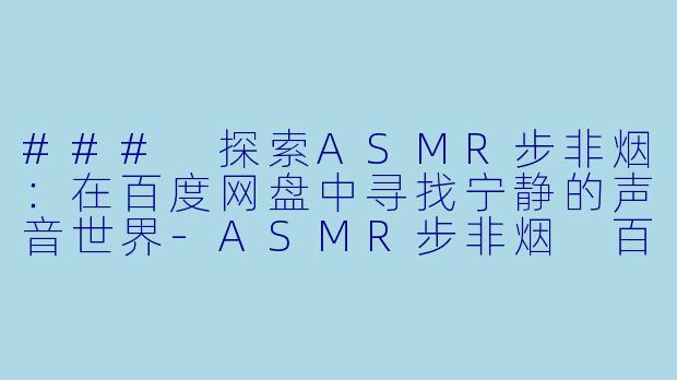 ### 探索ASMR步非烟：在百度网盘中寻找宁静的声音世界-ASMR步非烟 百度网盘