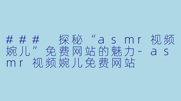 ### 探秘“asmr视频婉儿”免费网站的魅力-asmr视频婉儿免费网站