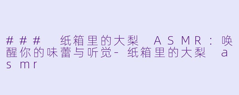 ### 纸箱里的大梨 ASMR：唤醒你的味蕾与听觉-纸箱里的大梨 asmr