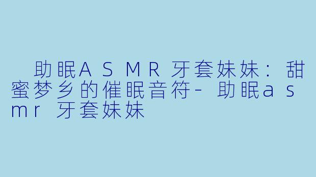  助眠ASMR牙套妹妹：甜蜜梦乡的催眠音符-助眠asmr牙套妹妹