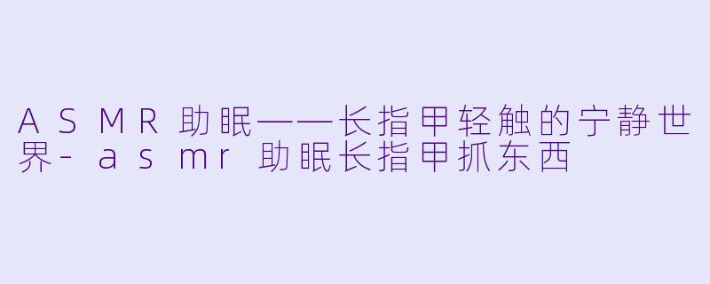 ASMR助眠——长指甲轻触的宁静世界-asmr助眠长指甲抓东西