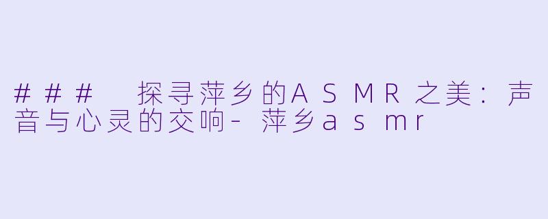 ### 探寻萍乡的ASMR之美:声音与心灵的交响