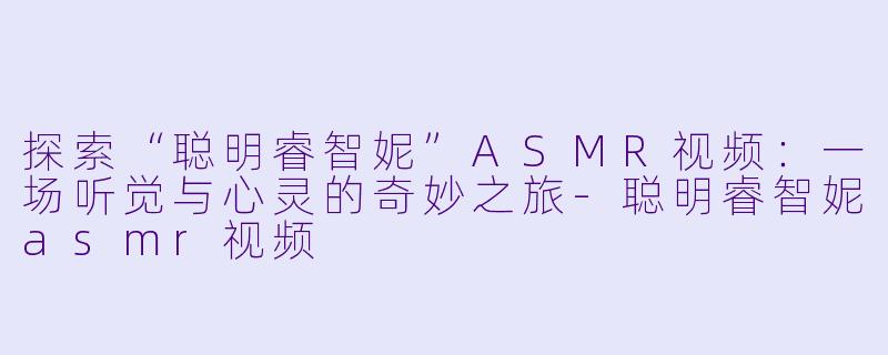 探索“聪明睿智妮”ASMR视频:一场听觉与心灵的奇妙之旅