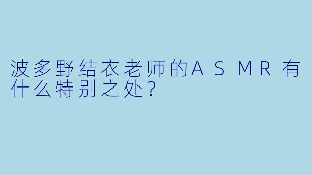 波多野结衣老师的ASMR有什么特别之处?