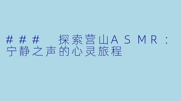 ### 探索营山ASMR：宁静之声的心灵旅程