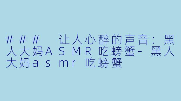 ### 让人心醉的声音：黑人大妈ASMR吃螃蟹-黑人大妈asmr吃螃蟹