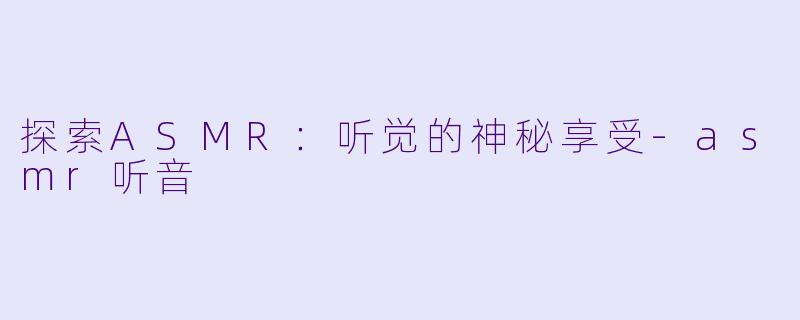 探索ASMR：听觉的神秘享受-asmr听音