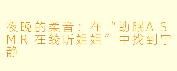 夜晚的柔音：在“助眠ASMR在线听姐姐”中找到宁静
