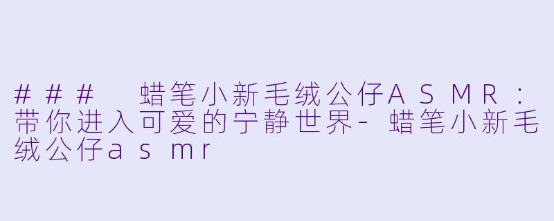 ### 蜡笔小新毛绒公仔ASMR：带你进入可爱的宁静世界-蜡笔小新毛绒公仔asmr