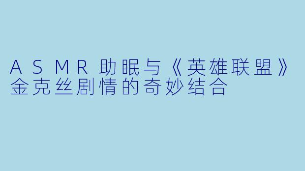 ASMR助眠与《英雄联盟》金克丝剧情的奇妙结合