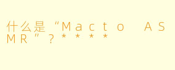 什么是“Macto ASMR”?****