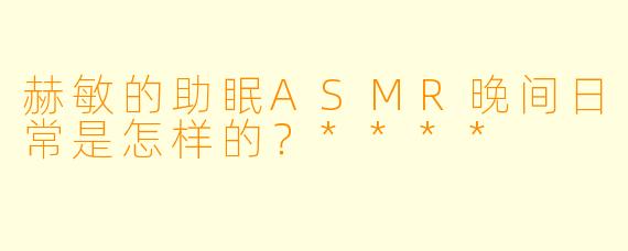 赫敏的助眠ASMR晚间日常是怎样的?****