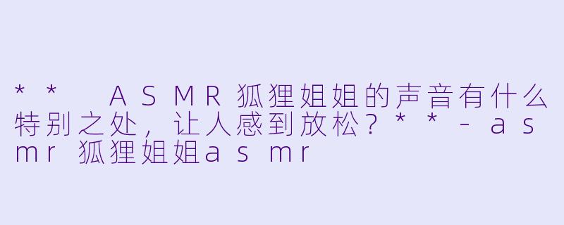 ** ASMR狐狸姐姐的声音有什么特别之处,让人感到放松?**