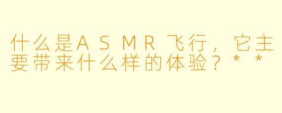 什么是ASMR飞行,它主要带来什么样的体验?**