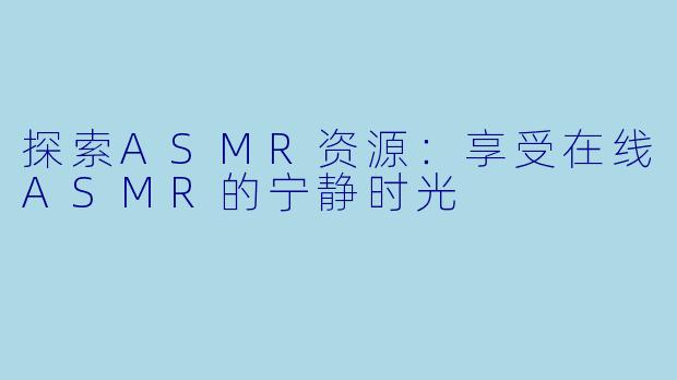 探索ASMR资源：享受在线ASMR的宁静时光