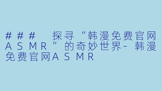 ### 探寻“韩漫免费官网ASMR”的奇妙世界-韩漫免费官网ASMR