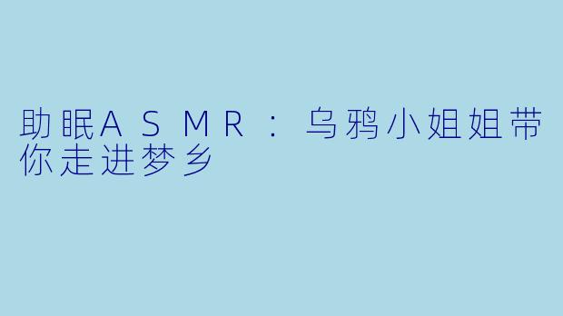 助眠ASMR:乌鸦小姐姐带你走进梦乡