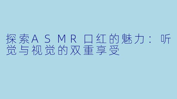 探索ASMR口红的魅力：听觉与视觉的双重享受