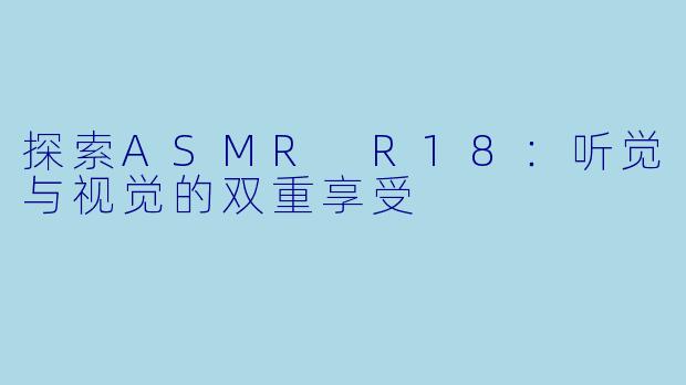 探索ASMR R18:听觉与视觉的双重享受