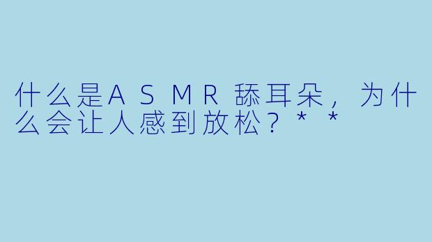 什么是ASMR舔耳朵,为什么会让人感到放松?**