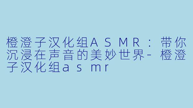 橙澄子汉化组ASMR:带你沉浸在声音的美妙世界