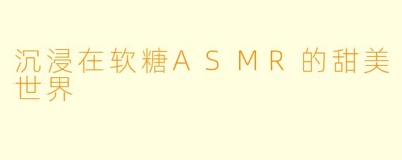 沉浸在软糖ASMR的甜美世界