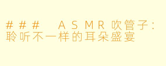 ### ASMR吹管子：聆听不一样的耳朵盛宴