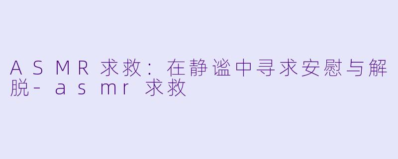 ASMR求救：在静谧中寻求安慰与解脱-asmr求救