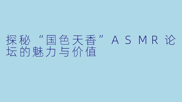 探秘“国色天香”ASMR论坛的魅力与价值