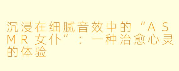 沉浸在细腻音效中的“ASMR女仆”：一种治愈心灵的体验