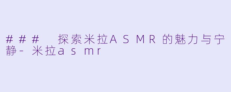 ### 探索米拉ASMR的魅力与宁静-米拉asmr