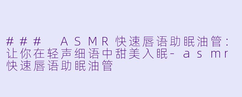 ### ASMR快速唇语助眠油管：让你在轻声细语中甜美入眠-asmr快速唇语助眠油管