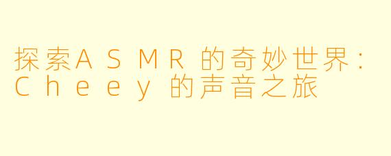 探索ASMR的奇妙世界：Cheey的声音之旅