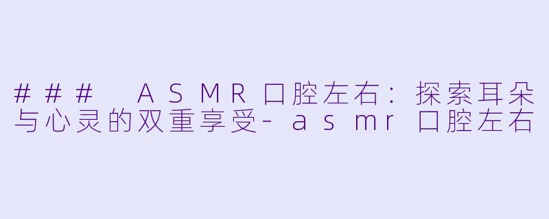 ### ASMR口腔左右：探索耳朵与心灵的双重享受-asmr口腔左右