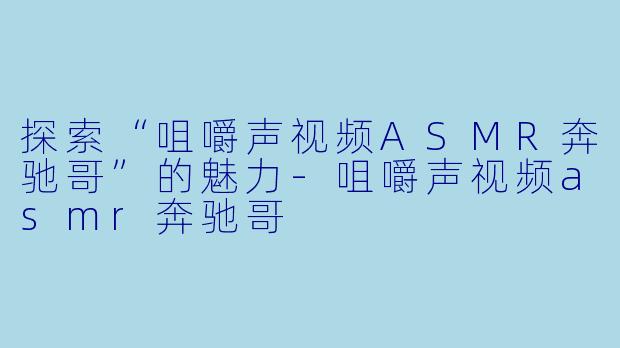 探索“咀嚼声视频ASMR奔驰哥”的魅力-咀嚼声视频asmr奔驰哥
