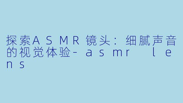 探索ASMR镜头:细腻声音的视觉体验