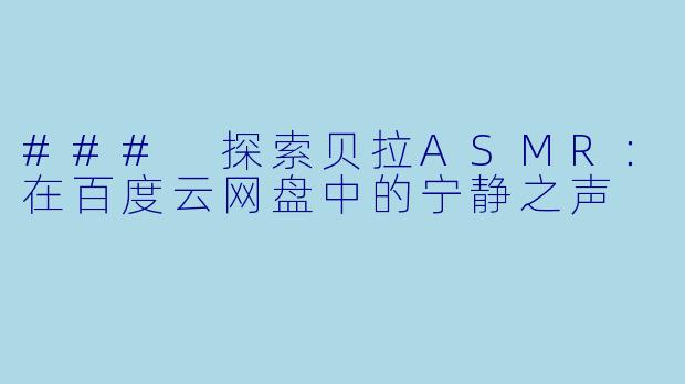 ### 探索贝拉ASMR：在百度云网盘中的宁静之声
