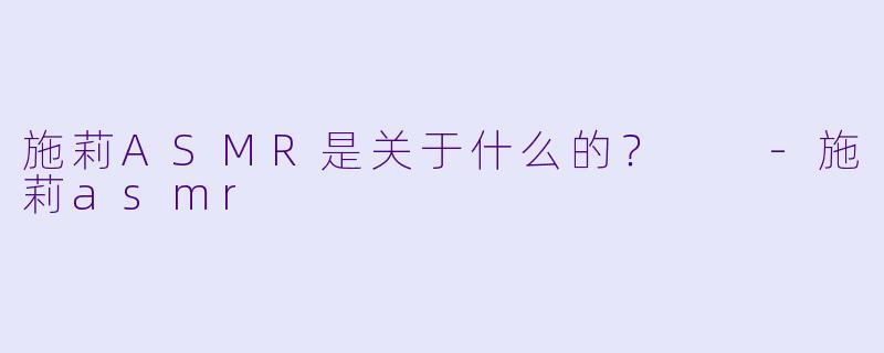 施莉ASMR是关于什么的？  