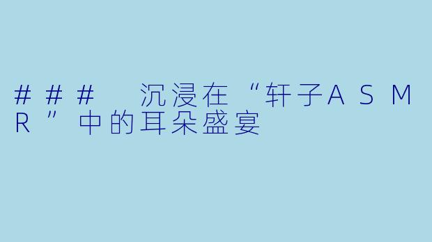 ### 沉浸在“轩子ASMR”中的耳朵盛宴