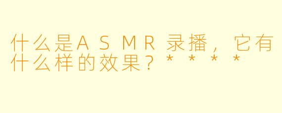 什么是ASMR录播,它有什么样的效果?****