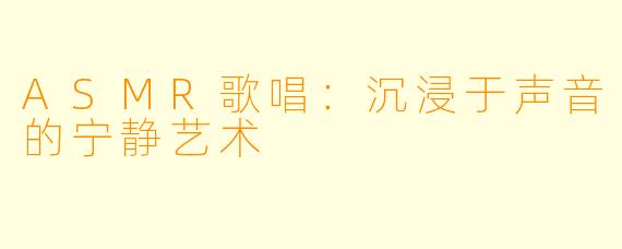 ASMR歌唱：沉浸于声音的宁静艺术