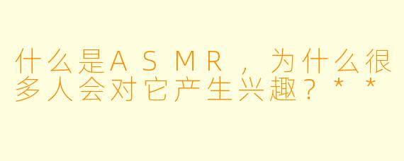 什么是ASMR,为什么很多人会对它产生兴趣?**
