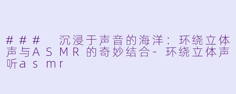 ### 沉浸于声音的海洋：环绕立体声与ASMR的奇妙结合-环绕立体声听asmr